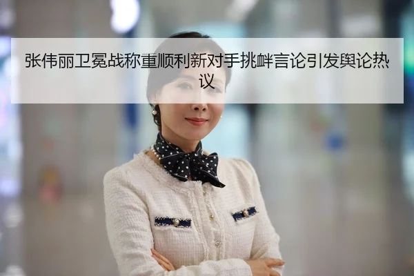 张伟丽卫冕战称重顺利新对手挑衅言论引发舆论热议