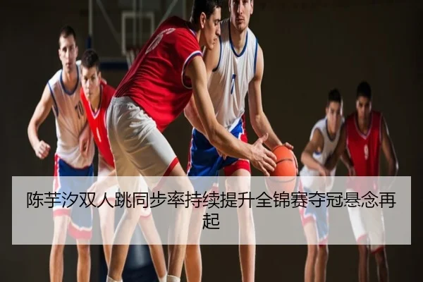 陈芋汐双人跳同步率持续提升全锦赛夺冠悬念再起