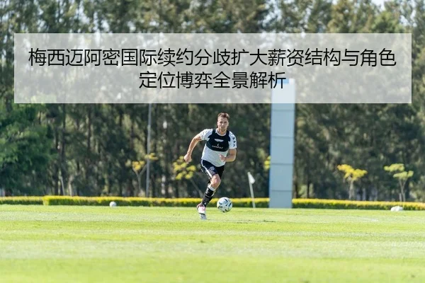 梅西迈阿密国际续约分歧扩大薪资结构与角色定位博弈全景解析