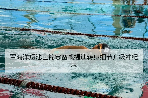 覃海洋短池世锦赛备战提速转身细节升级冲纪录