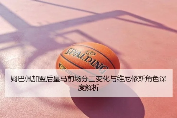 姆巴佩加盟后皇马前场分工变化与维尼修斯角色深度解析