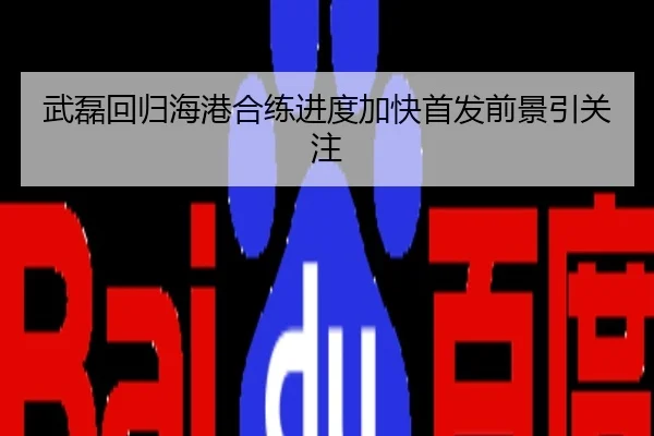 武磊回归海港合练进度加快首发前景引关注
