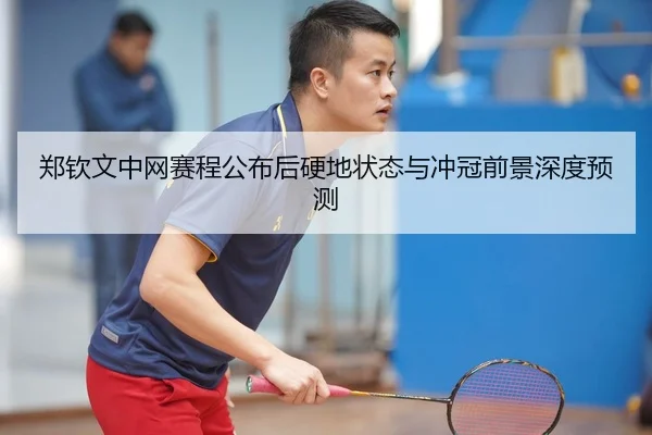 郑钦文中网赛程公布后硬地状态与冲冠前景深度预测