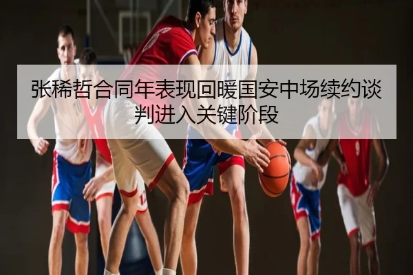 张稀哲合同年表现回暖国安中场续约谈判进入关键阶段